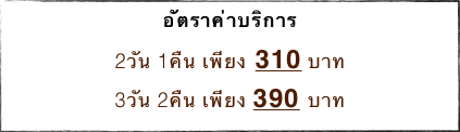 อัตราค่าบริการ
2วัน 1คืน เพียง 290 บาท 
3วัน 2คืน เพียง 370 บาท 